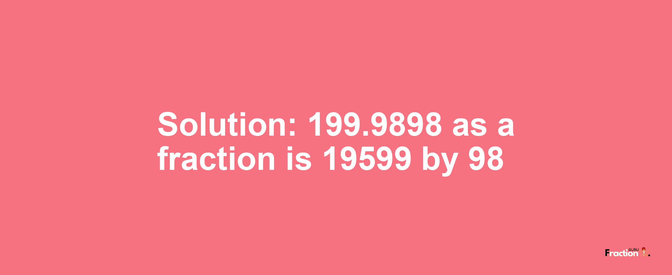 Solution:199.9898 as a fraction is 19599/98